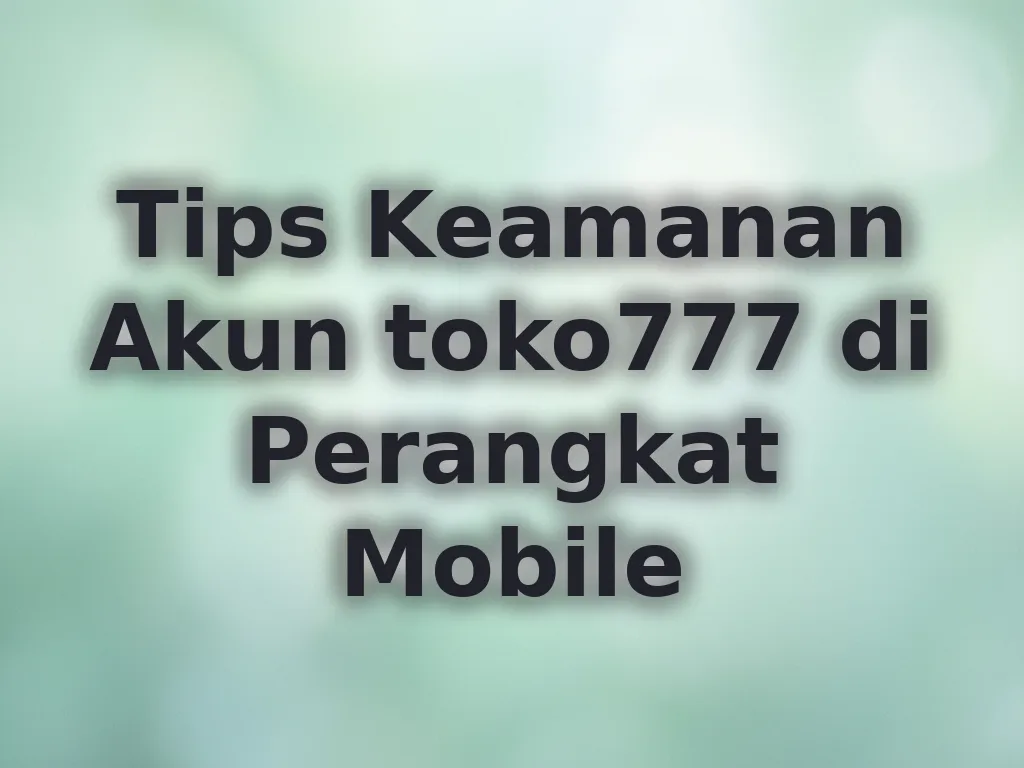 Tips Keamanan Akun toko777 di Perangkat Mobile